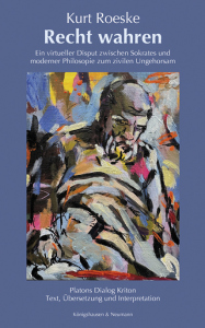 Recht wahren – Ein virtueller Disput zwischen Sokrates und moderner Philosophie zum zivilen Ungehorsam <br> Platons Dialog <i>Kriton</i> <br> Text, Übersetzung und Interpretation – Kurt Roeske – ISBN 9783826095399 / 978-3-8260-9539-9 / 978-3-8260-9539-9