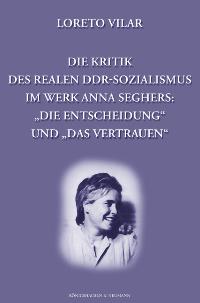 Cover zu Die Kritik des realen DDR-Sozialismus im Werk Anna Seghers: "Die Entscheidung" und "Das Verstrauen" (ISBN 9783826026232)